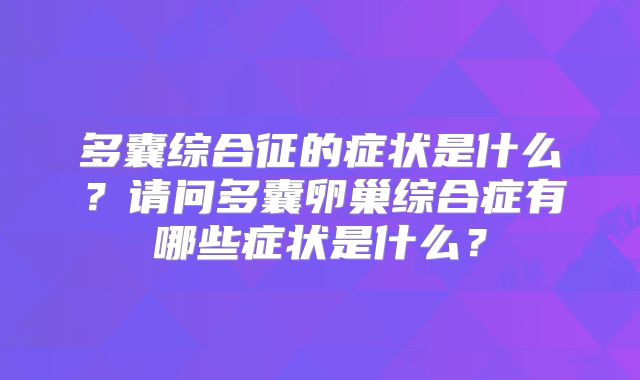 多囊综合征的症状是什么？请问多囊卵巢综合症有哪些症状是什么？