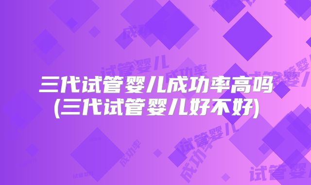 三代试管婴儿成功率高吗(三代试管婴儿好不好)