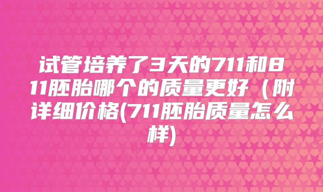 试管培养了3天的711和811胚胎哪个的质量更好(附详细价格(711胚胎质量怎么样)