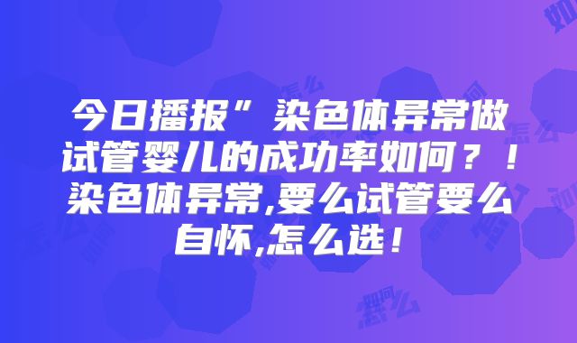 今日播报”染色体异常做试管婴儿的成功率如何?!染色体异常,要么试管要么自怀,怎么选!
