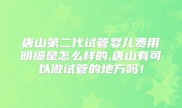 唐山第二代试管婴儿费用明细是怎么样的,唐山有可以做试管的地方吗！