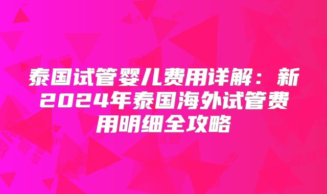 泰国试管婴儿费用详解：新2024年泰国海外试管费用明细全攻略