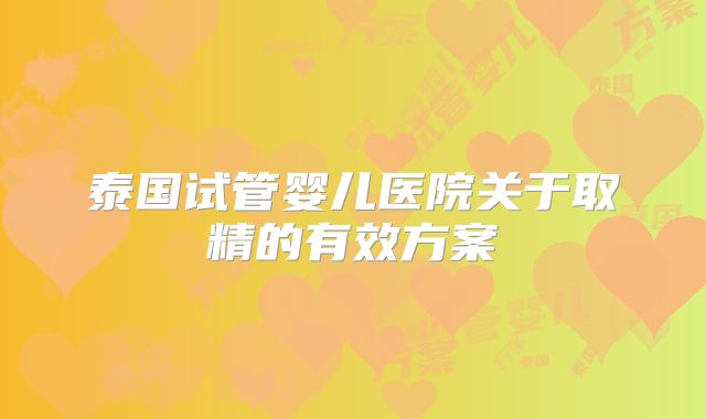 泰国试管婴儿医院关于取精的有效方案