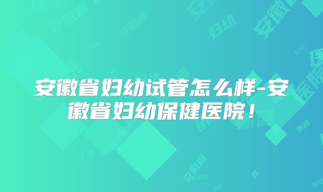 安徽省妇幼试管怎么样-安徽省妇幼保健医院！