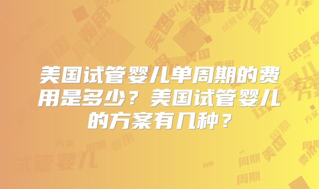 美国试管婴儿单周期的费用是多少?美国试管婴儿的方案有几种?