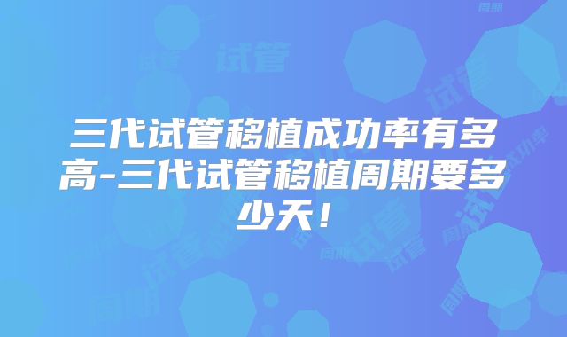 三代试管移植成功率有多高-三代试管移植周期要多少天！