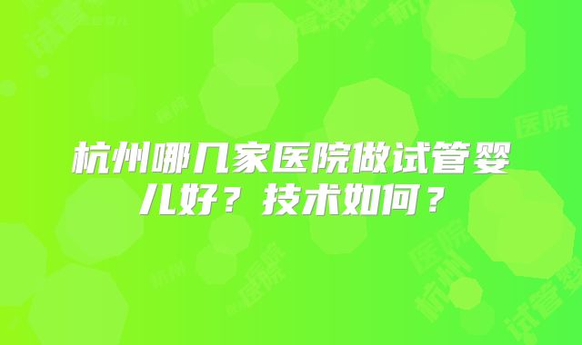 杭州哪几家医院做试管婴儿好？技术如何？