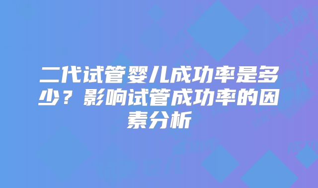 二代试管婴儿成功率是多少?影响试管成功率的因素分析