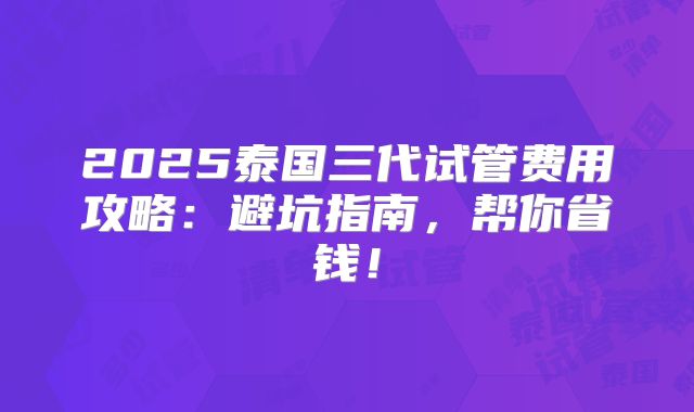 2025泰国三代试管费用攻略：避坑指南，帮你省钱！