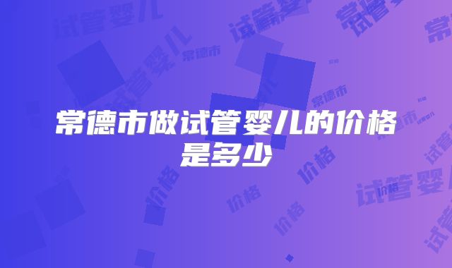 常德市做试管婴儿的价格是多少