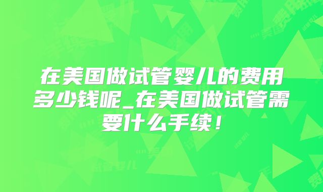 在美国做试管婴儿的费用多少钱呢_在美国做试管需要什么手续！