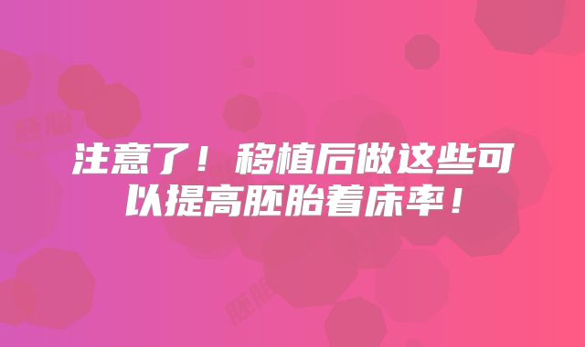 注意了！移植后做这些可以提高胚胎着床率！