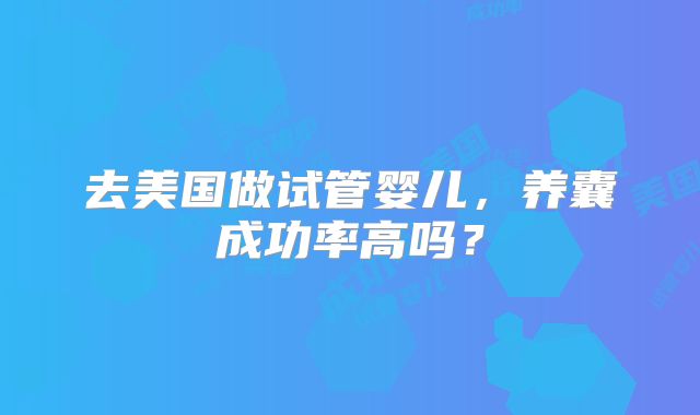 去美国做试管婴儿，养囊成功率高吗？