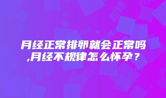 月经正常排卵就会正常吗,月经不规律怎么怀孕？