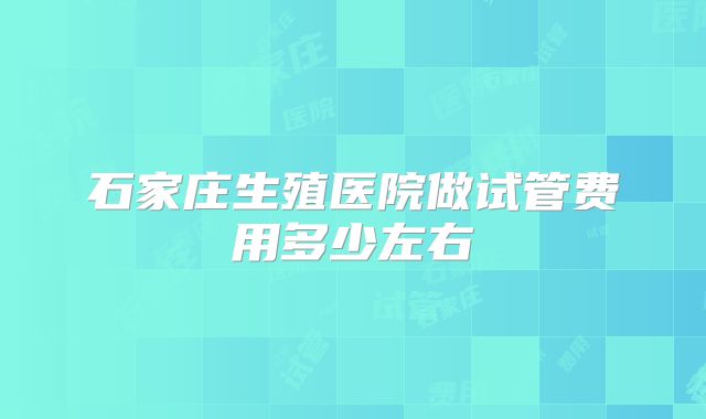 石家庄生殖医院做试管费用多少左右