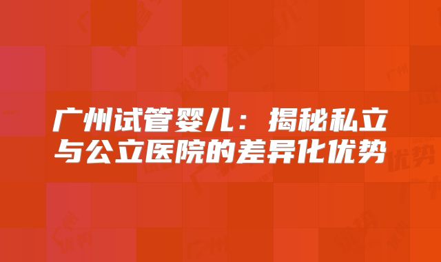 广州试管婴儿：揭秘私立与公立医院的差异化优势
