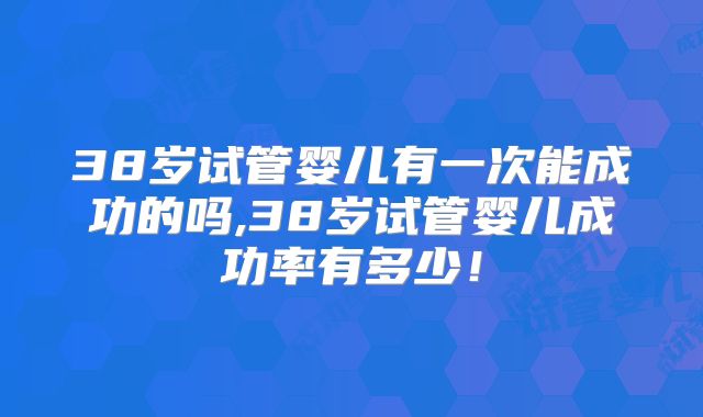 38岁试管婴儿有一次能成功的吗,38岁试管婴儿成功率有多少!