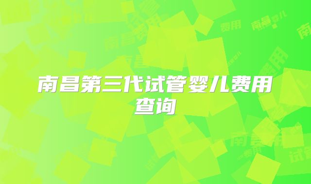 南昌第三代试管婴儿费用查询