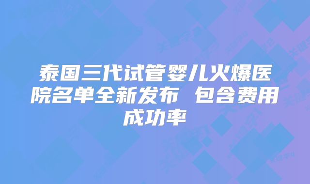 泰国三代试管婴儿火爆医院名单全新发布 包含费用成功率