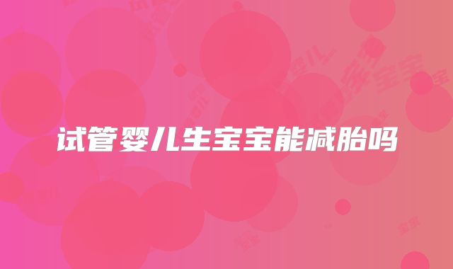 试管婴儿生宝宝能减胎吗