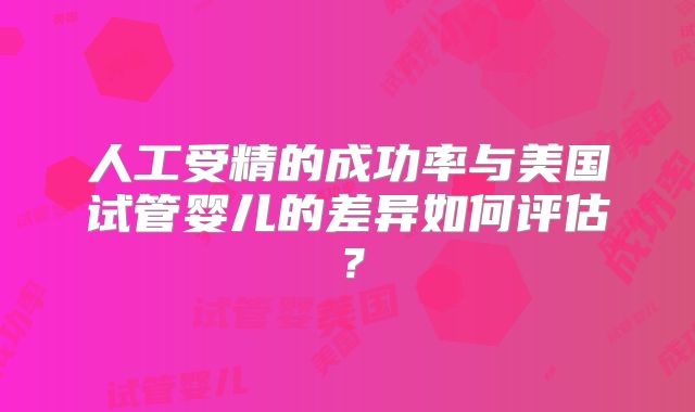 人工受精的成功率与美国试管婴儿的差异如何评估？