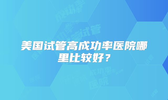 美国试管高成功率医院哪里比较好？