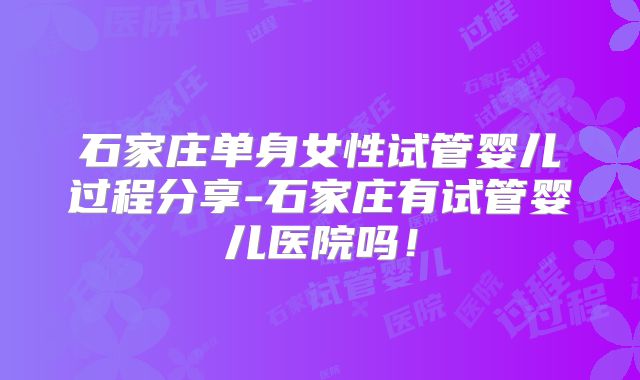 石家庄单身女性试管婴儿过程分享-石家庄有试管婴儿医院吗！