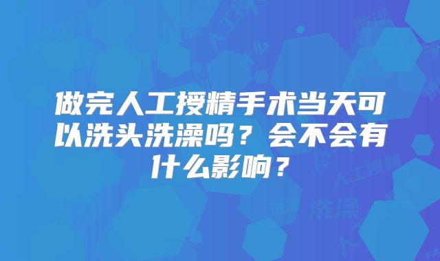 做完人工授精手术当天可以洗头洗澡吗？会不会有什么影响？
