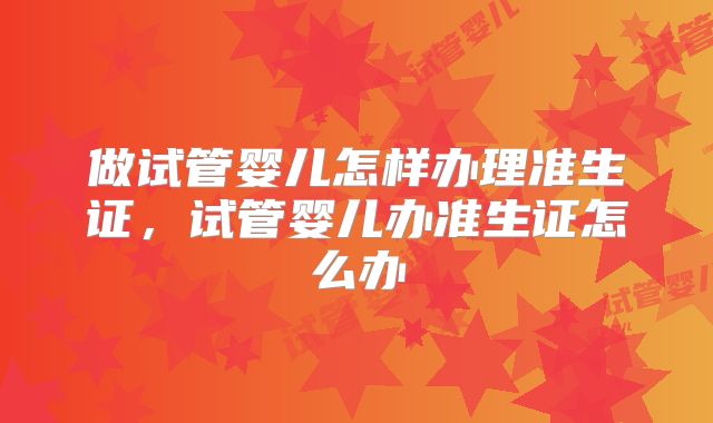 做试管婴儿怎样办理准生证，试管婴儿办准生证怎么办