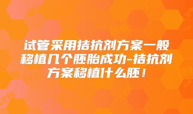 试管采用拮抗剂方案一般移植几个胚胎成功-拮抗剂方案移植什么胚！