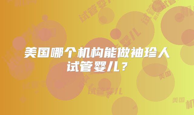 美国哪个机构能做袖珍人试管婴儿？