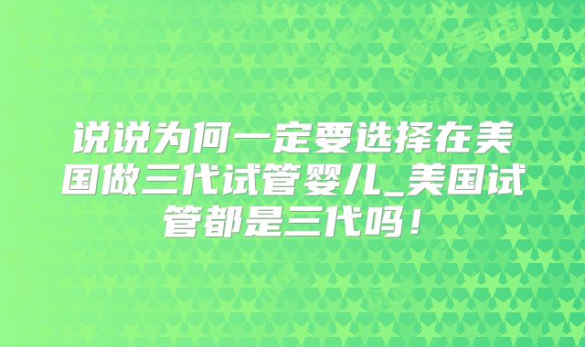 说说为何一定要选择在美国做三代试管婴儿_美国试管都是三代吗！