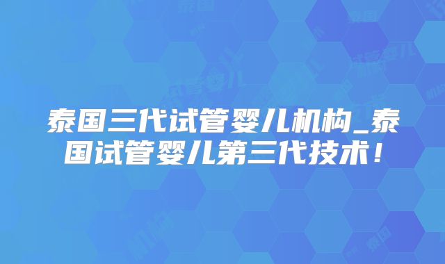 泰国三代试管婴儿机构_泰国试管婴儿第三代技术！