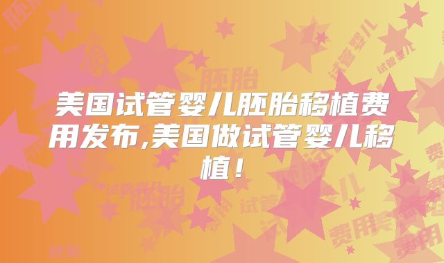 美国试管婴儿胚胎移植费用发布,美国做试管婴儿移植！