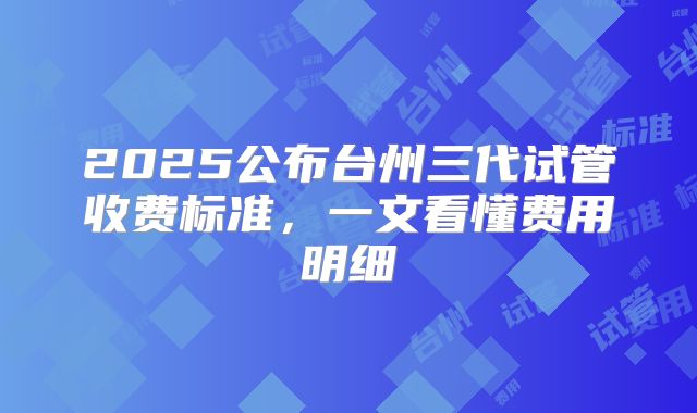 2025公布台州三代试管收费标准，一文看懂费用明细