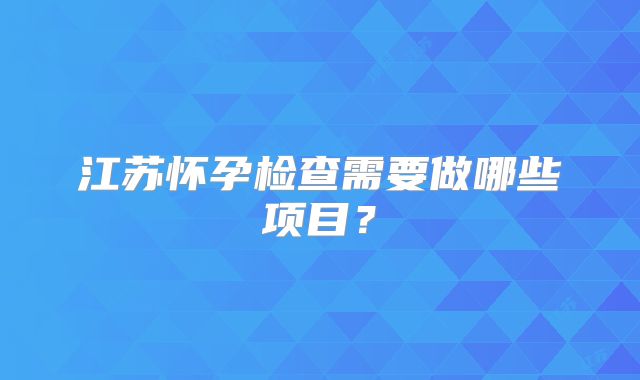 江苏怀孕检查需要做哪些项目？