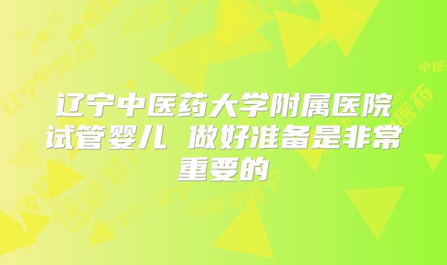 辽宁中医药大学附属医院试管婴儿 做好准备是非常重要的