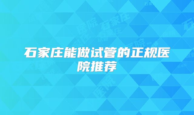 石家庄能做试管的正规医院推荐
