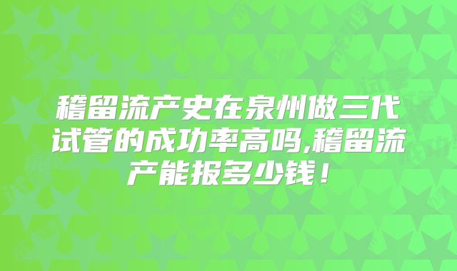 稽留流产史在泉州做三代试管的成功率高吗,稽留流产能报多少钱！
