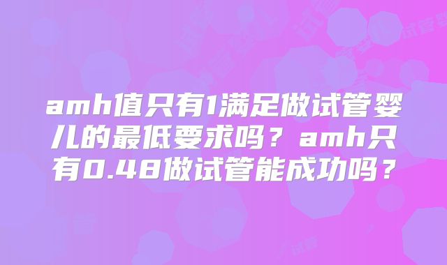 amh值只有1满足做试管婴儿的最低要求吗？amh只有0.48做试管能成功吗？
