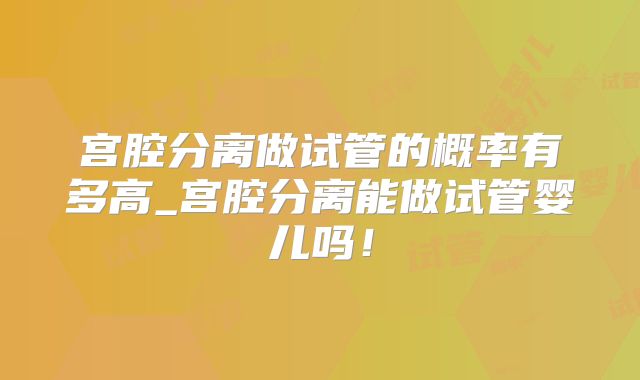 宫腔分离做试管的概率有多高_宫腔分离能做试管婴儿吗!