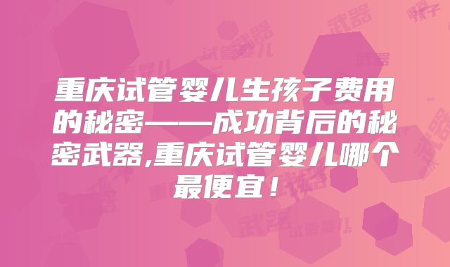 重庆试管婴儿生孩子费用的秘密——成功背后的秘密武器,重庆试管婴儿哪个最便宜！