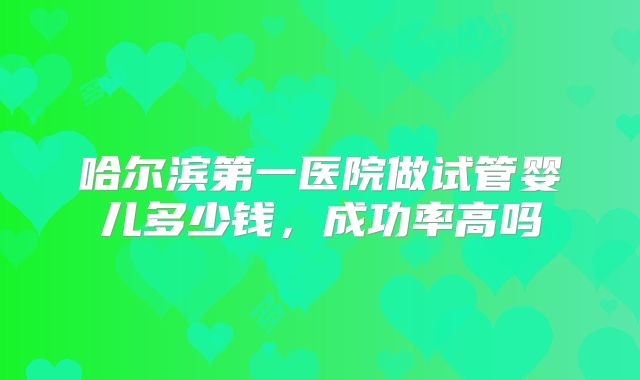 哈尔滨第一医院做试管婴儿多少钱，成功率高吗