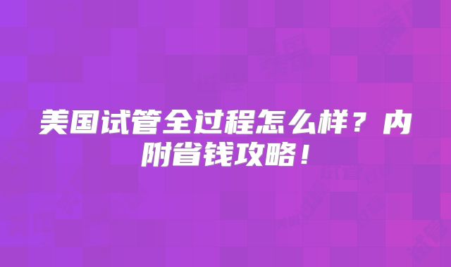 美国试管全过程怎么样?内附省钱攻略!