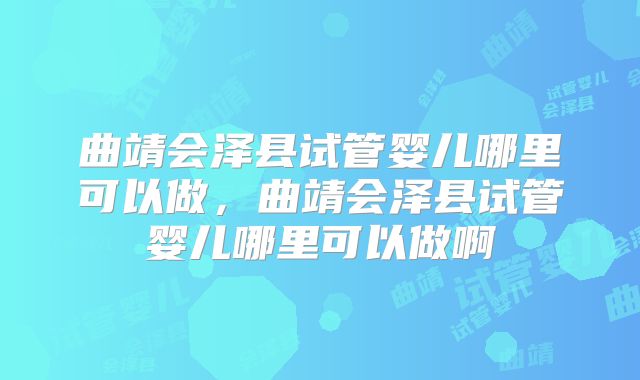 曲靖会泽县试管婴儿哪里可以做，曲靖会泽县试管婴儿哪里可以做啊