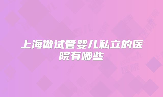 上海做试管婴儿私立的医院有哪些