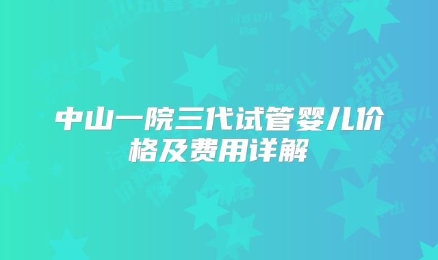 中山一院三代试管婴儿价格及费用详解