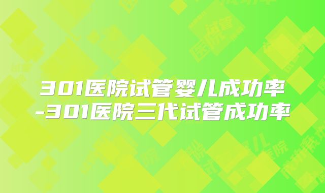 301医院试管婴儿成功率-301医院三代试管成功率