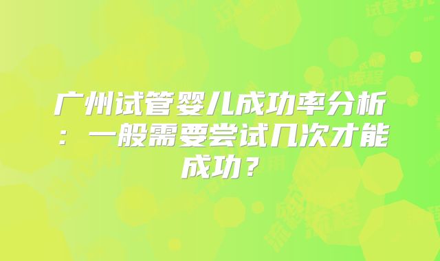 广州试管婴儿成功率分析：一般需要尝试几次才能成功？
