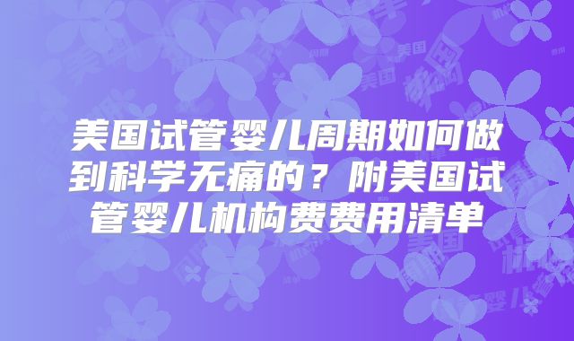 美国试管婴儿周期如何做到科学无痛的？附美国试管婴儿机构费费用清单